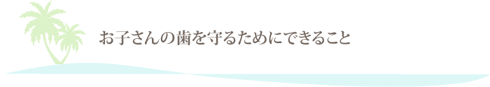 お子さんの歯を守るためにできること