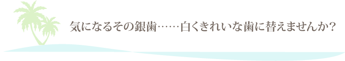 気になるその銀歯……白くきれいな歯に替えませんか？