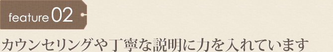 カウンセリングや丁寧な説明に力を入れています