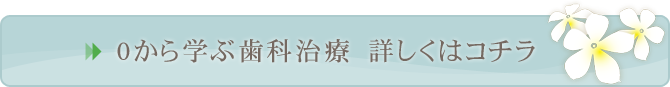 0から学ぶ歯科治療　詳しくはコチラ