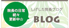 院長の日常続々更新中 しげした院長ブログ BLOG