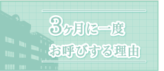 3ヶ月に一度お呼びする理由