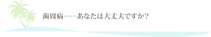 歯周病……あなたは大丈夫ですか？