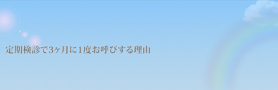 定期検診で3ヶ月に1度お呼びする理由