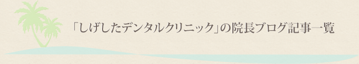「しげしたデンタルクリニック」の院長ブログ記事一覧