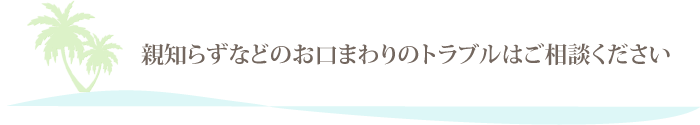 親知らずなどのお口まわりのトラブルはご相談ください