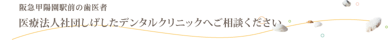 阪急甲陽園駅前の歯医者 医療法人社団しげしたデンタルクリニックへご相談ください