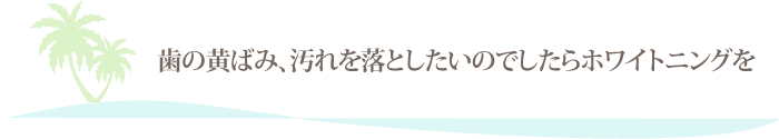 歯の黄ばみ、汚れを落としたいのでしたらホワイトニングを